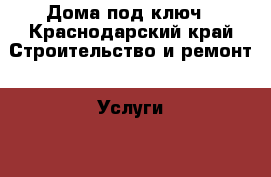 Дома под ключ - Краснодарский край Строительство и ремонт » Услуги   